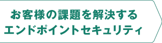 お客様の課題を解決するエンドポイントセキュリティ